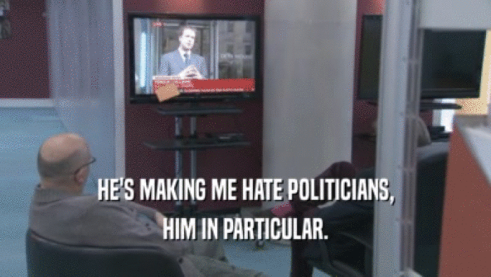 HE'S MAKING ME HATE POLITICIANS, HIM IN PARTICULAR. 