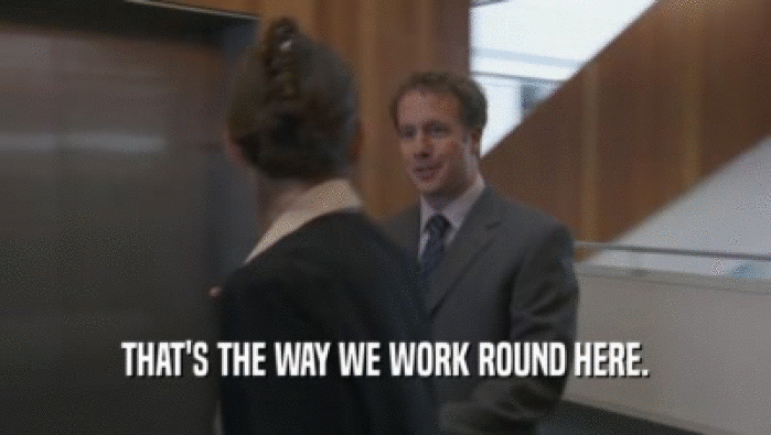 THAT'S THE WAY WE WORK ROUND HERE.  