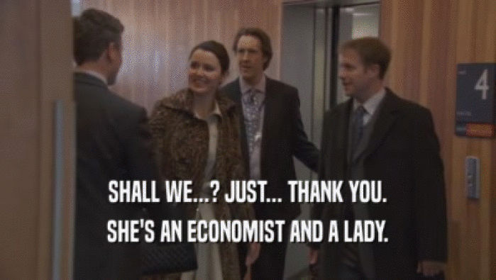 SHALL WE...? JUST... THANK YOU.
 SHE'S AN ECONOMIST AND A LADY.
 