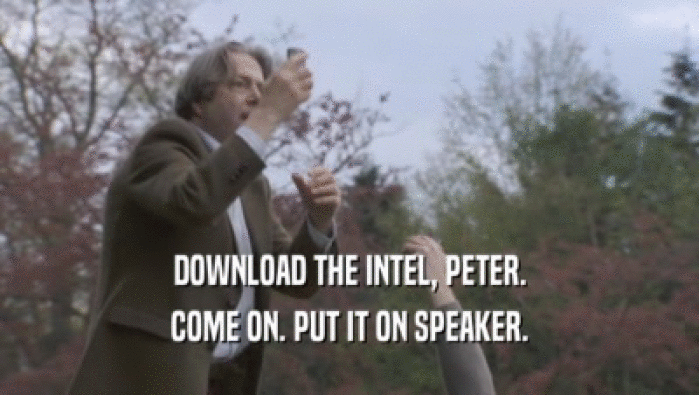 DOWNLOAD THE INTEL, PETER. COME ON. PUT IT ON SPEAKER. 