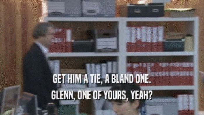 GET HIM A TIE, A BLAND ONE. GLENN, ONE OF YOURS, YEAH? 