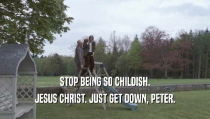 STOP BEING SO CHILDISH. JESUS CHRIST. JUST GET DOWN, PETER. 