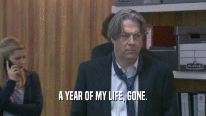 A YEAR OF MY LIFE, GONE.  