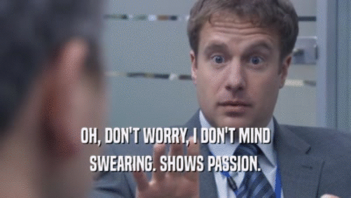 OH, DON'T WORRY, I DON'T MIND SWEARING. SHOWS PASSION. 