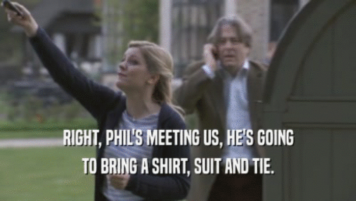 RIGHT, PHIL'S MEETING US, HE'S GOING TO BRING A SHIRT, SUIT AND TIE. 