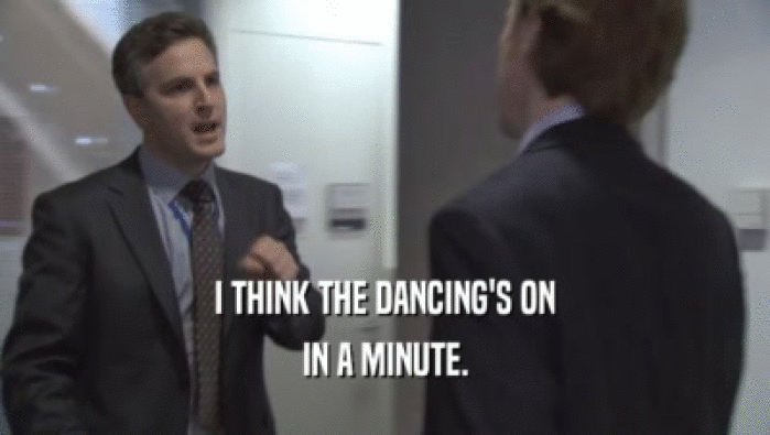 I THINK THE DANCING'S ON IN A MINUTE. 