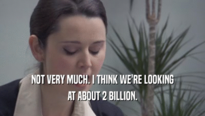 NOT VERY MUCH. I THINK WE'RE LOOKING AT ABOUT 2 BILLION. 