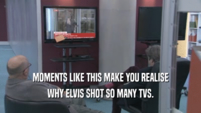MOMENTS LIKE THIS MAKE YOU REALISE WHY ELVIS SHOT SO MANY TVS. WHY ELVIS SHOT SO MANY TVS.