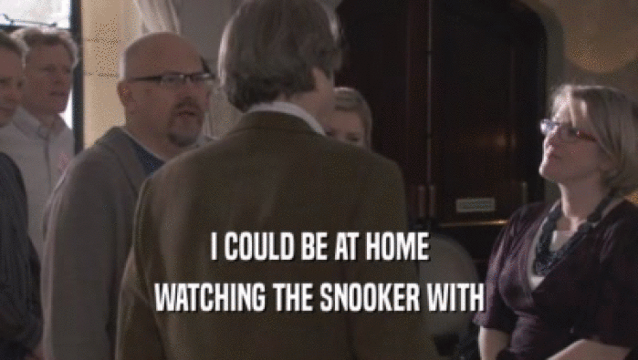 I COULD BE AT HOME WATCHING THE SNOOKER WITH WATCHING THE SNOOKER WITH