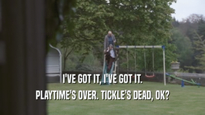I'VE GOT IT, I'VE GOT IT. PLAYTIME'S OVER. TICKLE'S DEAD, OK? 