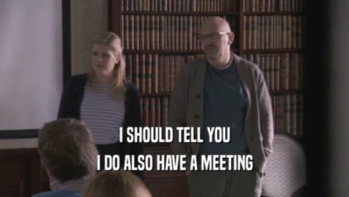 I SHOULD TELL YOU I DO ALSO HAVE A MEETING I DO ALSO HAVE A MEETING