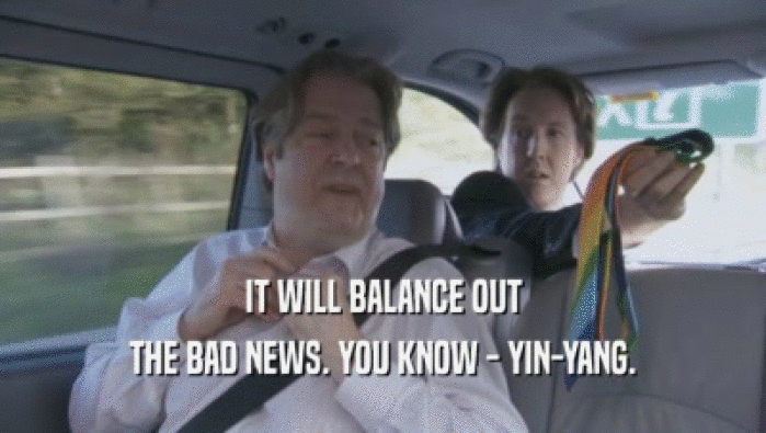 IT WILL BALANCE OUT
 THE BAD NEWS. YOU KNOW - YIN-YANG.
 