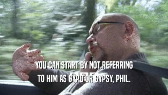 YOU CAN START BY NOT REFERRING TO HIM AS GYPO OR GYPSY, PHIL. 