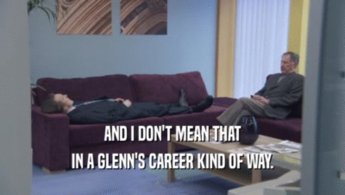 AND I DON'T MEAN THAT
 IN A GLENN'S CAREER KIND OF WAY.
 