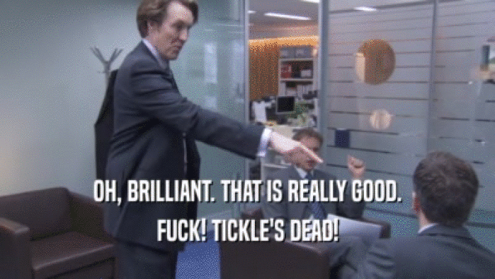 OH, BRILLIANT. THAT IS REALLY GOOD.
 FUCK! TICKLE'S DEAD!
 