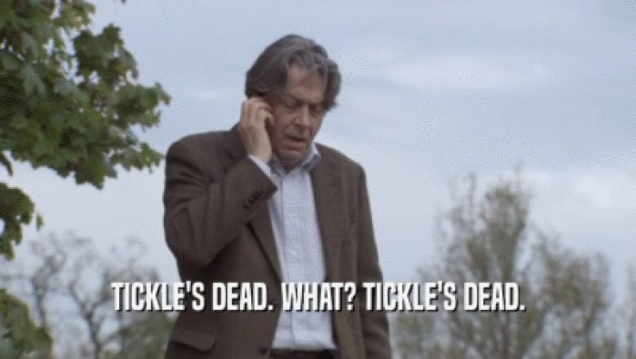 TICKLE'S DEAD. WHAT? TICKLE'S DEAD.  