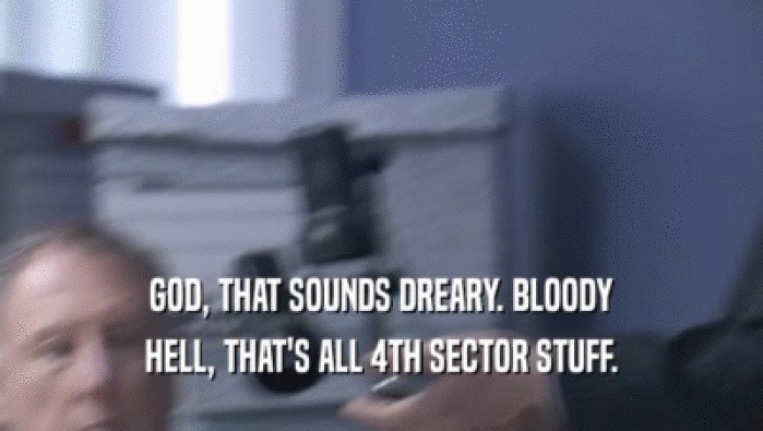 GOD, THAT SOUNDS DREARY. BLOODY HELL, THAT'S ALL 4TH SECTOR STUFF. 