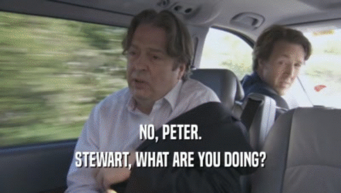 NO, PETER.
 STEWART, WHAT ARE YOU DOING?
 