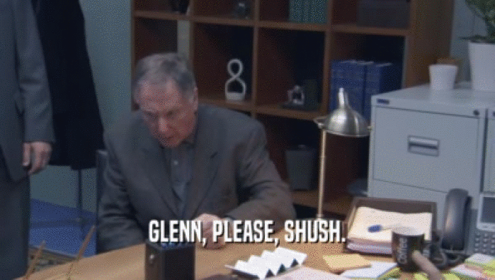 GLENN, PLEASE, SHUSH.
  