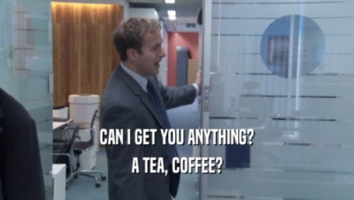CAN I GET YOU ANYTHING? A TEA, COFFEE? 