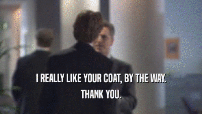 I REALLY LIKE YOUR COAT, BY THE WAY. THANK YOU. 
