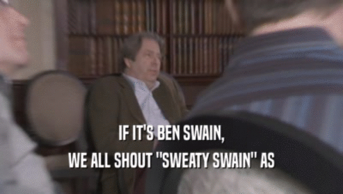 IF IT'S BEN SWAIN,
 WE ALL SHOUT 