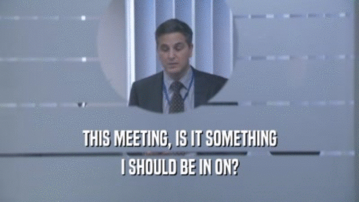 THIS MEETING, IS IT SOMETHING I SHOULD BE IN ON? 