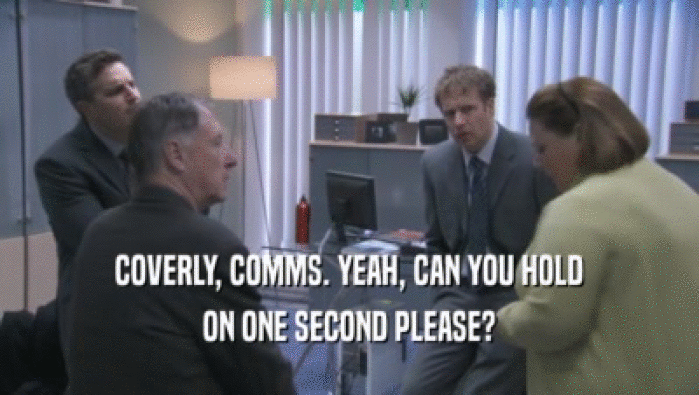 COVERLY, COMMS. YEAH, CAN YOU HOLD ON ONE SECOND PLEASE? 
