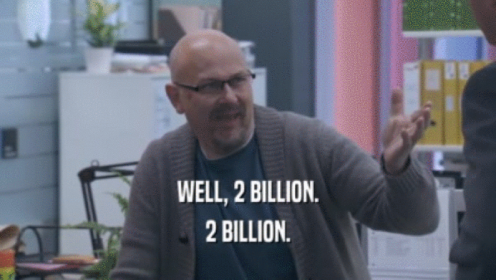 WELL, 2 BILLION. 2 BILLION. 