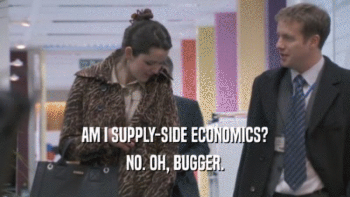AM I SUPPLY-SIDE ECONOMICS?
 NO. OH, BUGGER.
 