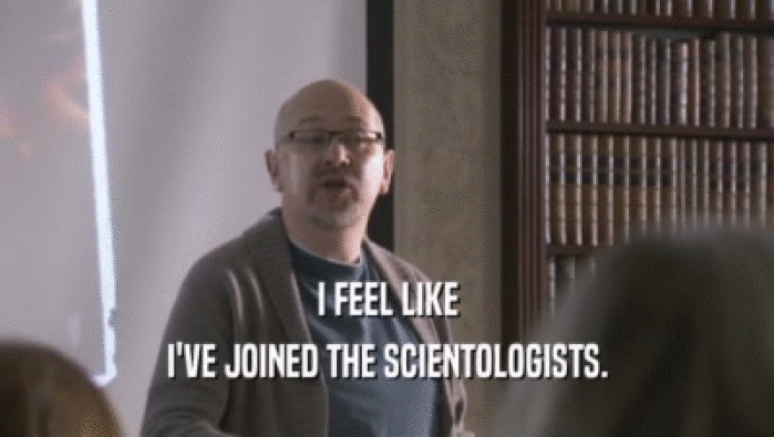I FEEL LIKE I'VE JOINED THE SCIENTOLOGISTS. 
