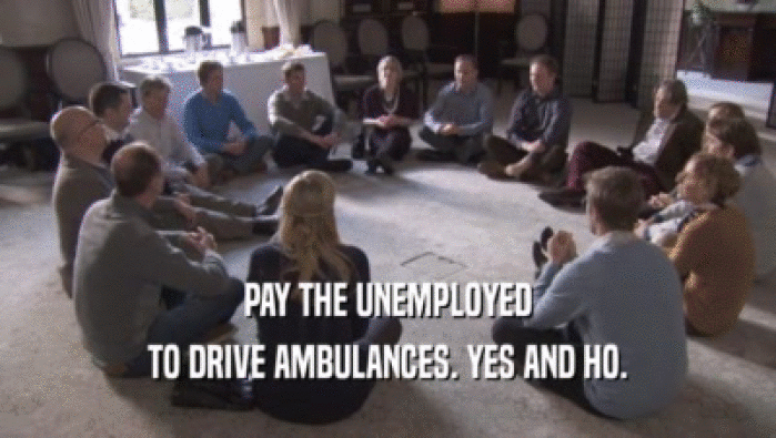 PAY THE UNEMPLOYED TO DRIVE AMBULANCES. YES AND HO. 