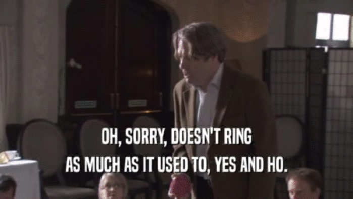 OH, SORRY, DOESN'T RING AS MUCH AS IT USED TO, YES AND HO. 