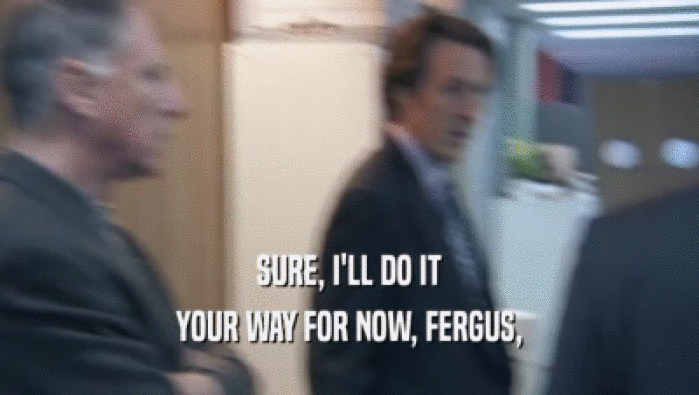 SURE, I'LL DO IT YOUR WAY FOR NOW, FERGUS, 