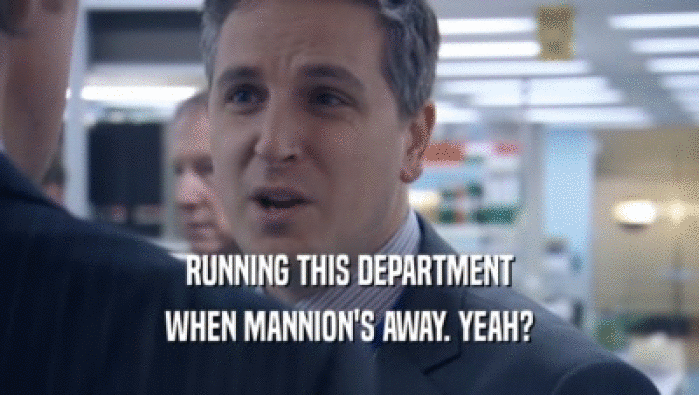 RUNNING THIS DEPARTMENT WHEN MANNION'S AWAY. YEAH? WHEN MANNION'S AWAY. YEAH?
