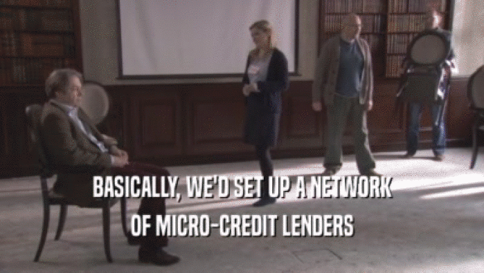 BASICALLY, WE'D SET UP A NETWORK OF MICRO-CREDIT LENDERS OF MICRO-CREDIT LENDERS