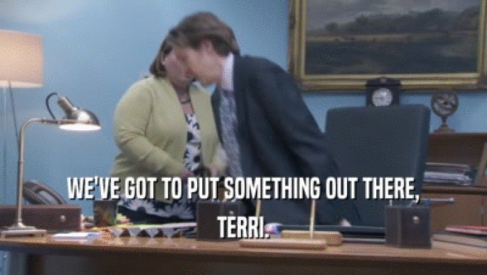 WE'VE GOT TO PUT SOMETHING OUT THERE,
 TERRI.
 