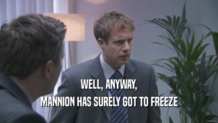 WELL, ANYWAY,
 MANNION HAS SURELY GOT TO FREEZE
 MANNION HAS SURELY GOT TO FREEZE

