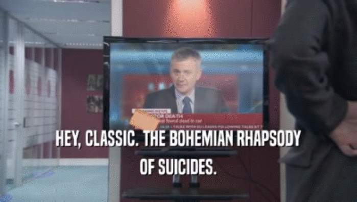 HEY, CLASSIC. THE BOHEMIAN RHAPSODY
 OF SUICIDES.
 