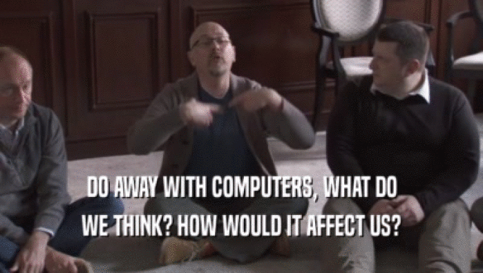 DO AWAY WITH COMPUTERS, WHAT DO
 WE THINK? HOW WOULD IT AFFECT US?
 