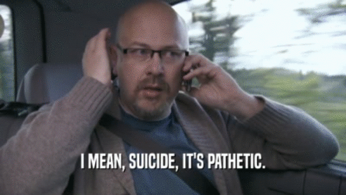 I MEAN, SUICIDE, IT'S PATHETIC.  