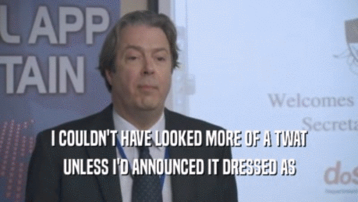 I COULDN'T HAVE LOOKED MORE OF A TWAT UNLESS I'D ANNOUNCED IT DRESSED AS UNLESS I'D ANNOUNCED IT DRESSED AS
