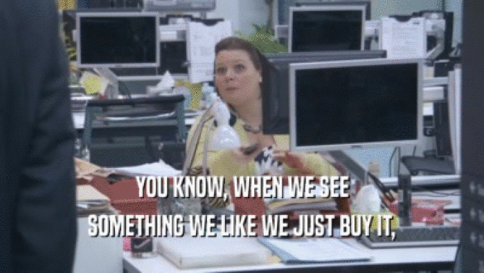 YOU KNOW, WHEN WE SEE SOMETHING WE LIKE WE JUST BUY IT, 