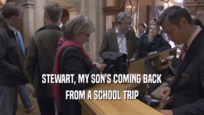 STEWART, MY SON'S COMING BACK
 FROM A SCHOOL TRIP
 