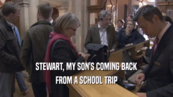 STEWART, MY SON'S COMING BACK FROM A SCHOOL TRIP 