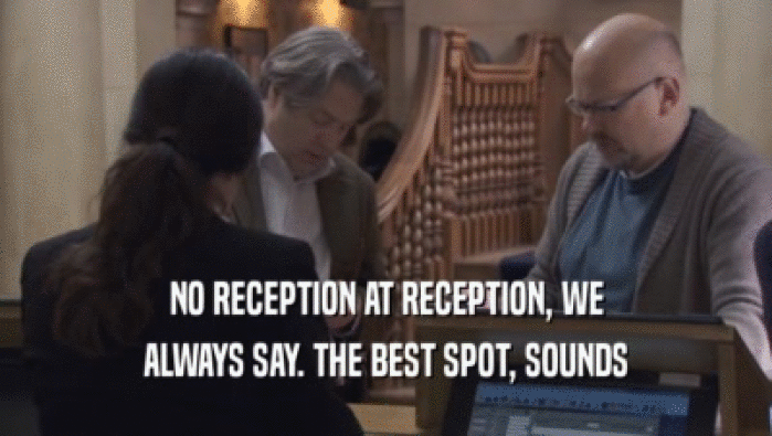 NO RECEPTION AT RECEPTION, WE
 ALWAYS SAY. THE BEST SPOT, SOUNDS
 ALWAYS SAY. THE BEST SPOT, SOUNDS
