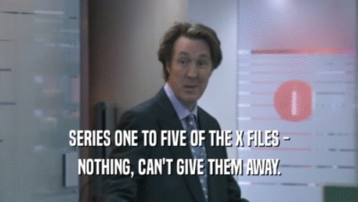 SERIES ONE TO FIVE OF THE X FILES -
 NOTHING, CAN'T GIVE THEM AWAY.
 