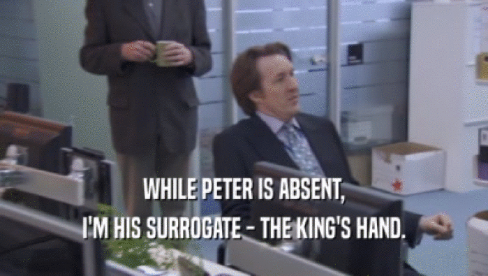 WHILE PETER IS ABSENT, I'M HIS SURROGATE - THE KING'S HAND. 