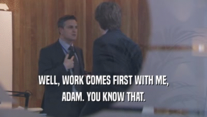 WELL, WORK COMES FIRST WITH ME,
 ADAM. YOU KNOW THAT.
 