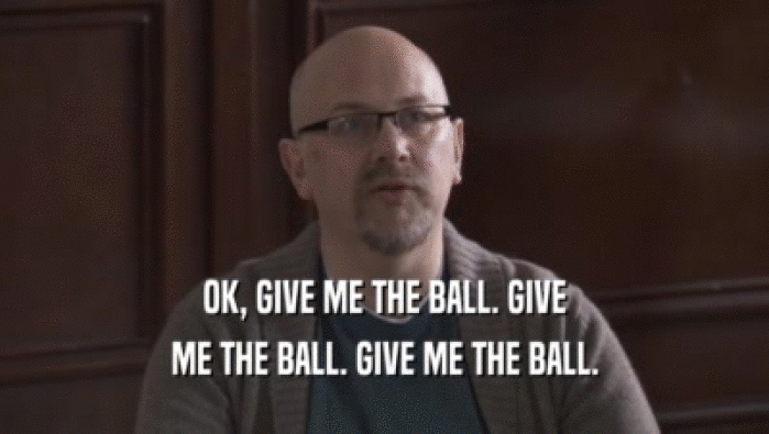 OK, GIVE ME THE BALL. GIVE
 ME THE BALL. GIVE ME THE BALL.
 